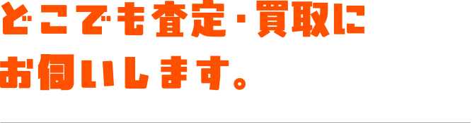 どこでも査定・買取にお伺いします。