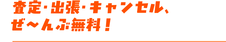 査定・出張・キャンセル、ぜ〜んぶ無料!