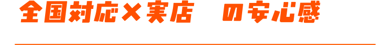 全国対応×実店舗の安心感